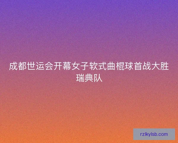 成都世运会开幕女子软式曲棍球首战大胜瑞典队