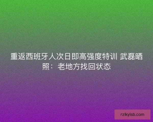 重返西班牙人次日即高强度特训 武磊晒照：老地方找回状态