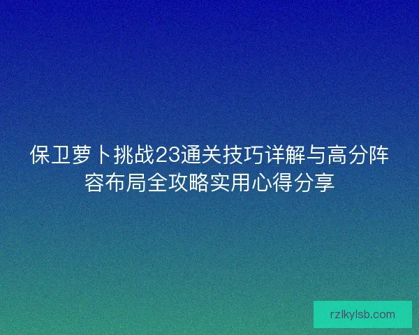 保卫萝卜挑战23通关技巧详解与高分阵容布局全攻略实用心得分享