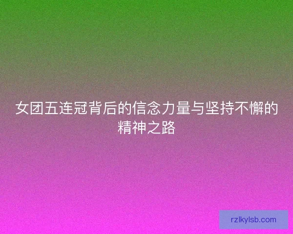 女团五连冠背后的信念力量与坚持不懈的精神之路