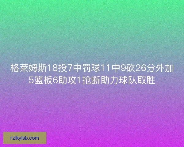 格莱姆斯18投7中罚球11中9砍26分外加5篮板6助攻1抢断助力球队取胜