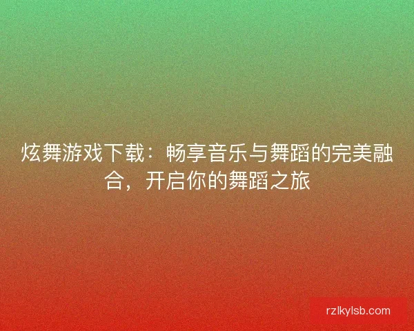 炫舞游戏下载:畅享音乐与舞蹈的完美融合,开启你的舞蹈之旅 炫舞游戏下载:畅享音乐与舞蹈的完美融合,开启你的舞蹈之旅