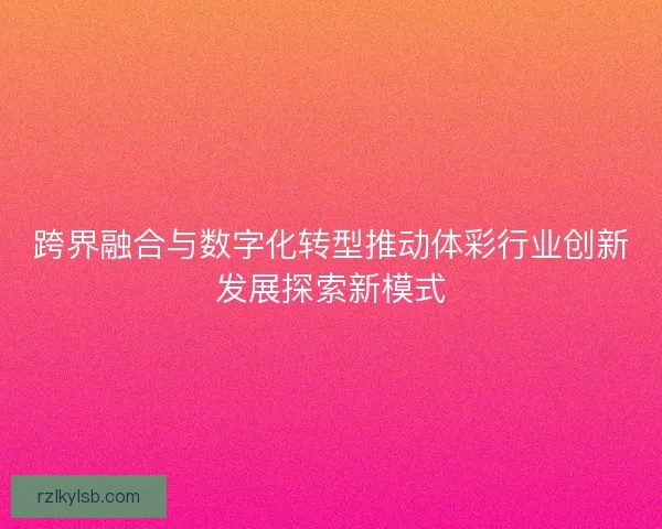 跨界融合与数字化转型推动体彩行业创新发展探索新模式