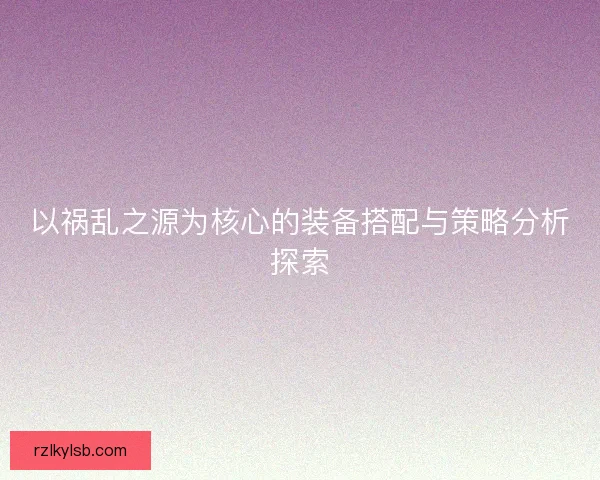 以祸乱之源为核心的装备搭配与策略分析探索 以祸乱之源为核心的装备搭配与策略分析探索