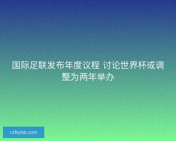 国际足联发布年度议程 讨论世界杯或调整为两年举办