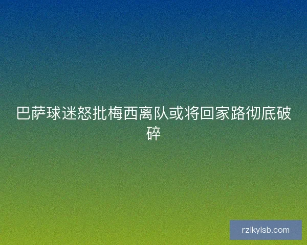 巴萨球迷怒批梅西离队或将回家路彻底破碎 巴萨球迷怒批梅西离队或将回家路彻底破碎