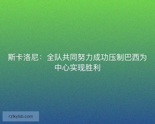 斯卡洛尼：全队共同努力成功压制巴西为中心实现胜利
