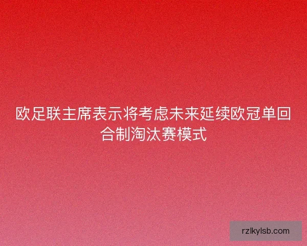 欧足联主席表示将考虑未来延续欧冠单回合制淘汰赛模式 欧足联主席表示将考虑未来延续欧冠单回合制淘汰赛模式