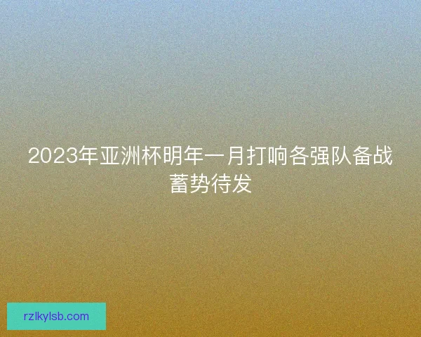 2023年亚洲杯明年一月打响各强队备战蓄势待发