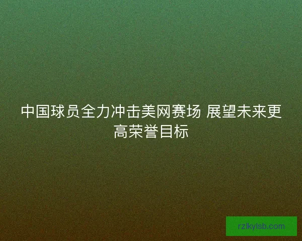 中国球员全力冲击美网赛场 展望未来更高荣誉目标