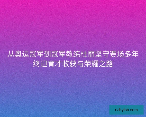 从奥运冠军到冠军教练杜丽坚守赛场多年终迎育才收获与荣耀之路 从奥运冠军到冠军教练杜丽坚守赛场多年终迎育才收获与荣耀之路