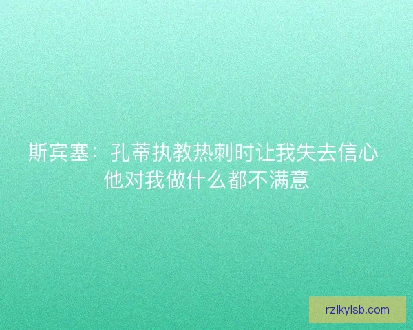 斯宾塞：孔蒂执教热刺时让我失去信心 他对我做什么都不满意