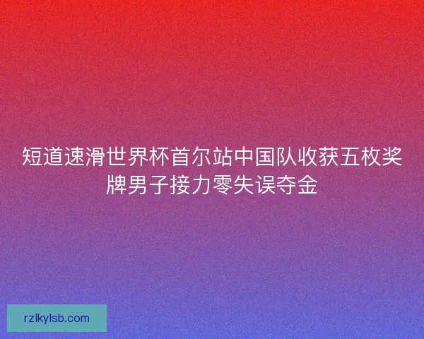 短道速滑世界杯首尔站中国队收获五枚奖牌男子接力零失误夺金