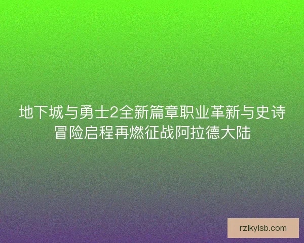 地下城与勇士2全新篇章职业革新与史诗冒险启程再燃征战阿拉德大陆 地下城与勇士2全新篇章职业革新与史诗冒险启程再燃征战阿拉德大陆