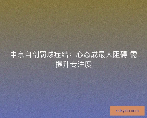 申京自剖罚球症结:心态成最大阻碍 需提升专注度 申京自剖罚球症结:心态成最大阻碍 需提升专注度