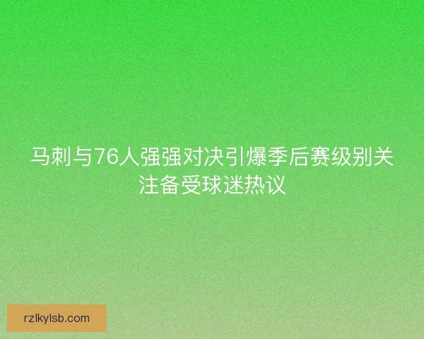 马刺与76人强强对决引爆季后赛级别关注备受球迷热议 马刺与76人强强对决引爆季后赛级别关注备受球迷热议