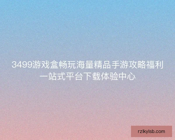 3499游戏盒畅玩海量精品手游攻略福利一站式平台下载体验中心