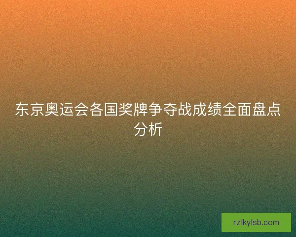 东京奥运会各国奖牌争夺战成绩全面盘点分析