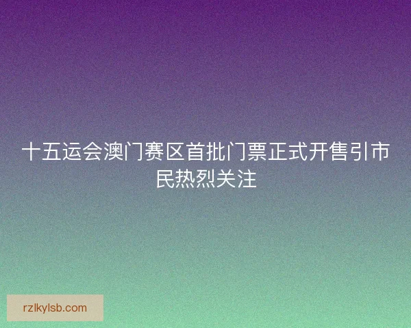 十五运会澳门赛区首批门票正式开售引市民热烈关注