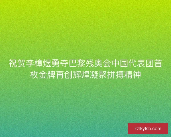 祝贺李樟煜勇夺巴黎残奥会中国代表团首枚金牌再创辉煌凝聚拼搏精神