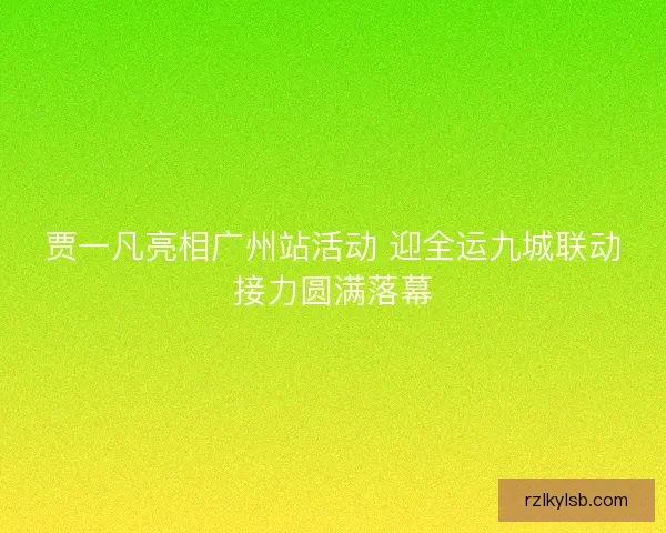 贾一凡亮相广州站活动 迎全运九城联动接力圆满落幕