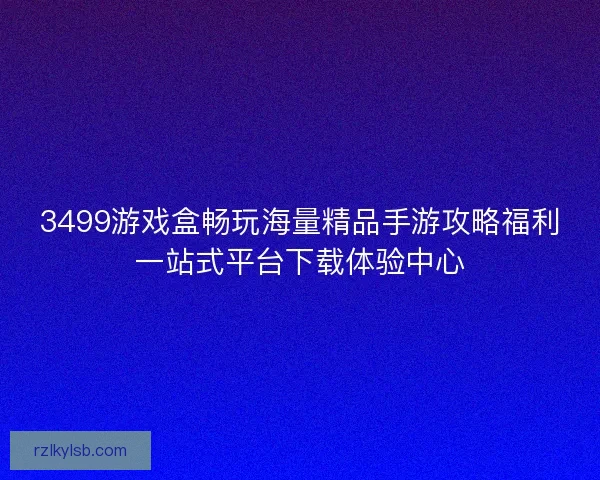 3499游戏盒畅玩海量精品手游攻略福利一站式平台下载体验中心