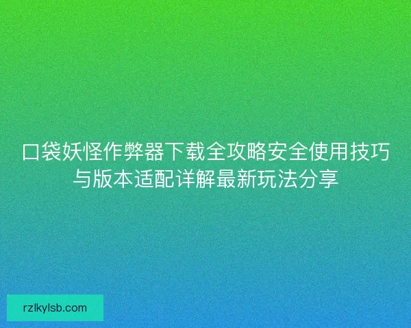 口袋妖怪作弊器下载全攻略安全使用技巧与版本适配详解最新玩法分享