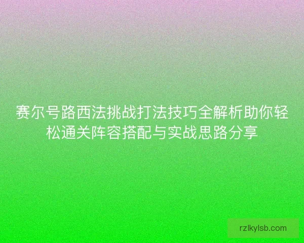 赛尔号路西法挑战打法技巧全解析助你轻松通关阵容搭配与实战思路分享