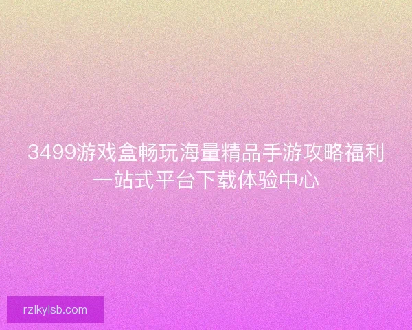 3499游戏盒畅玩海量精品手游攻略福利一站式平台下载体验中心