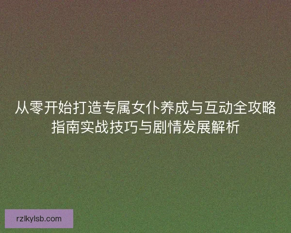 从零开始打造专属女仆养成与互动全攻略指南实战技巧与剧情发展解析