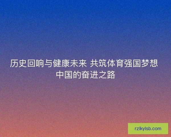 历史回响与健康未来 共筑体育强国梦想 中国的奋进之路 历史回响与健康未来 共筑体育强国梦想 中国的奋进之路