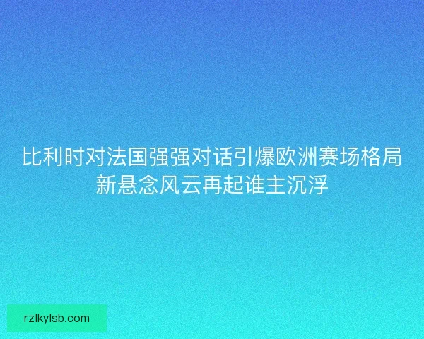 比利时对法国强强对话引爆欧洲赛场格局新悬念风云再起谁主沉浮