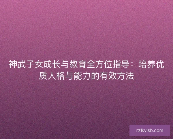 神武子女成长与教育全方位指导：培养优质人格与能力的有效方法