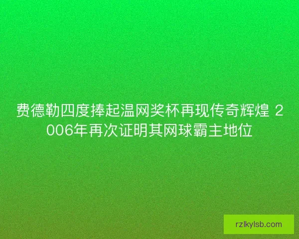 费德勒四度捧起温网奖杯再现传奇辉煌 2006年再次证明其网球霸主地位