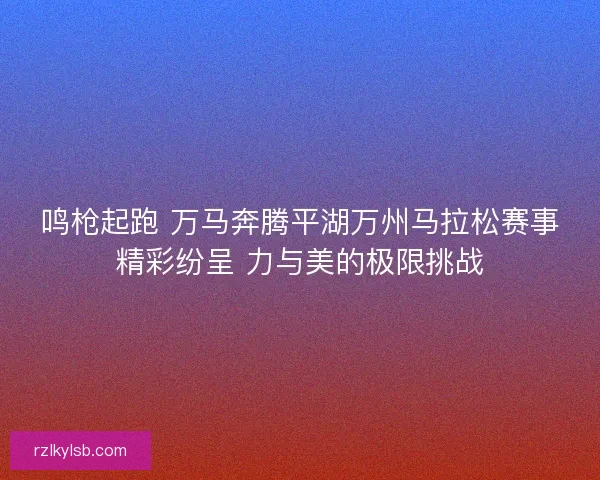 鸣枪起跑 万马奔腾平湖万州马拉松赛事精彩纷呈 力与美的极限挑战