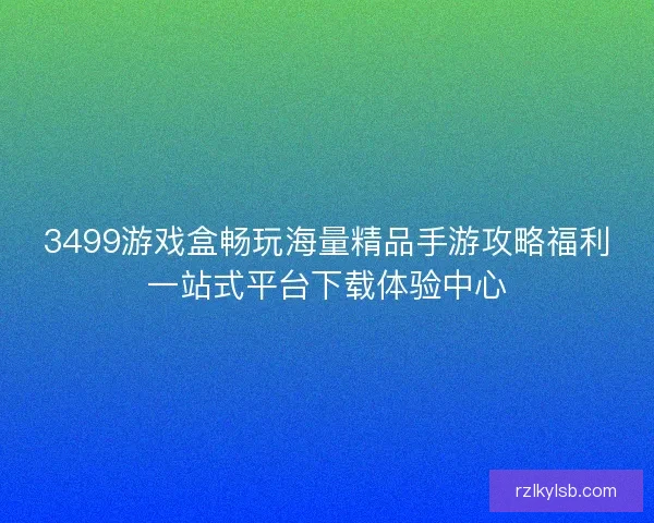 3499游戏盒畅玩海量精品手游攻略福利一站式平台下载体验中心