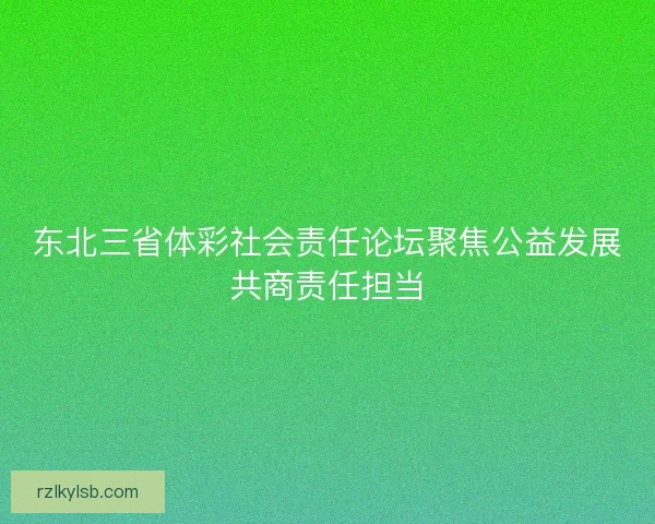 东北三省体彩社会责任论坛聚焦公益发展共商责任担当