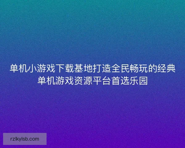 单机小游戏下载基地打造全民畅玩的经典单机游戏资源平台首选乐园 单机小游戏下载基地打造全民畅玩的经典单机游戏资源平台首选乐园