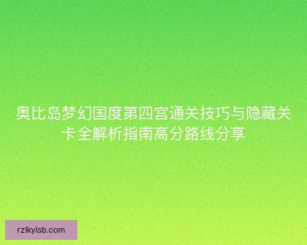 奥比岛梦幻国度第四宫通关技巧与隐藏关卡全解析指南高分路线分享 奥比岛梦幻国度第四宫通关技巧与隐藏关卡全解析指南高分路线分享