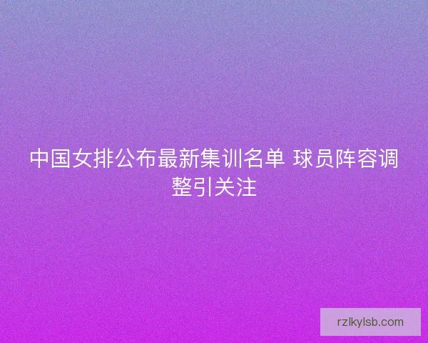中国女排公布最新集训名单 球员阵容调整引关注