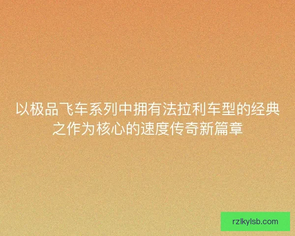 以极品飞车系列中拥有法拉利车型的经典之作为核心的速度传奇新篇章
