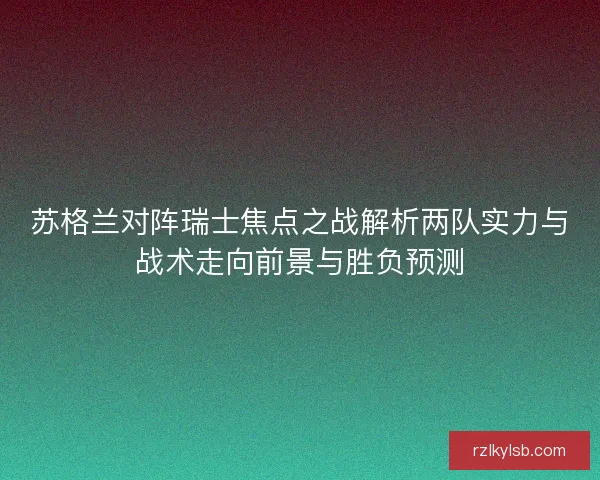 苏格兰对阵瑞士焦点之战解析两队实力与战术走向前景与胜负预测 苏格兰对阵瑞士焦点之战解析两队实力与战术走向前景与胜负预测